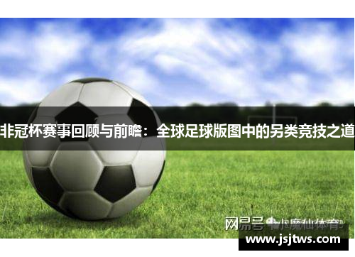 非冠杯赛事回顾与前瞻：全球足球版图中的另类竞技之道