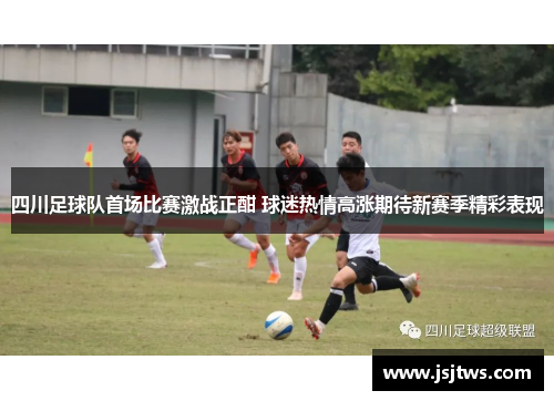 四川足球队首场比赛激战正酣 球迷热情高涨期待新赛季精彩表现