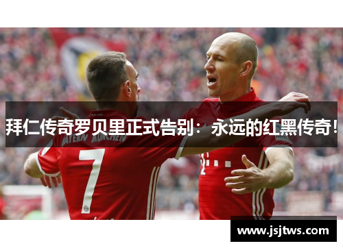 拜仁传奇罗贝里正式告别：永远的红黑传奇！