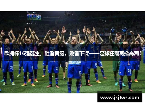 欧洲杯16强诞生，胜者晋级，败者下课——足球狂潮再掀高潮！