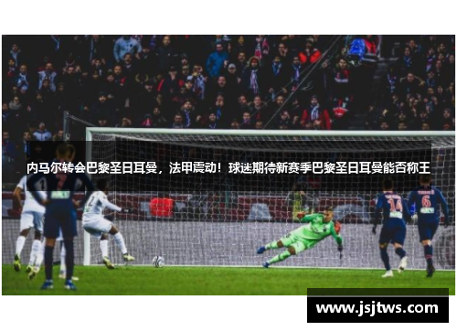 内马尔转会巴黎圣日耳曼，法甲震动！球迷期待新赛季巴黎圣日耳曼能否称王