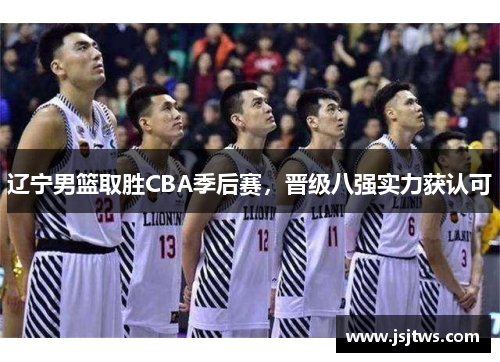 辽宁男篮取胜CBA季后赛，晋级八强实力获认可