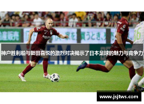神户胜利船与磐田喜悦的激烈对决揭示了日本足球的魅力与竞争力