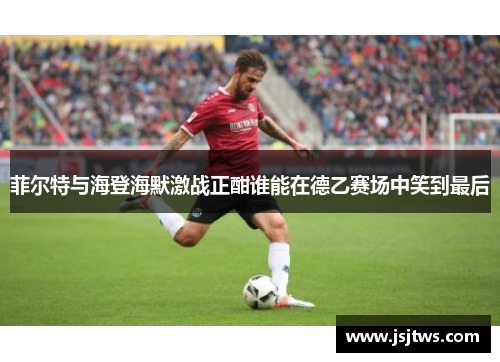 菲尔特与海登海默激战正酣谁能在德乙赛场中笑到最后