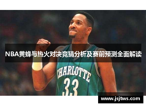NBA黄蜂与热火对决竞猜分析及赛前预测全面解读