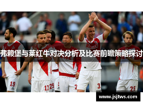 弗赖堡与莱红牛对决分析及比赛前瞻策略探讨
